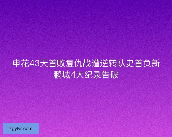 申花43天首败复仇战遭逆转队史首负新鹏城4大纪录告破 申花43天首败复仇战遭逆转队史首负新鹏城4大纪录告破