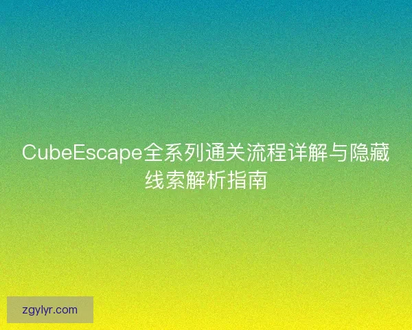 CubeEscape全系列通关流程详解与隐藏线索解析指南 CubeEscape全系列通关流程详解与隐藏线索解析指南