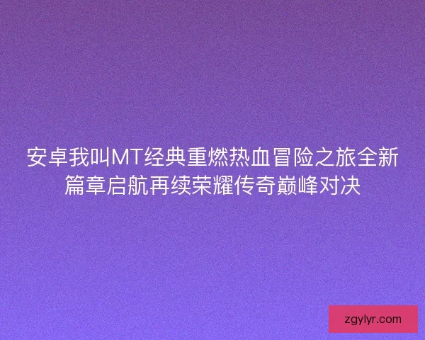 安卓我叫MT经典重燃热血冒险之旅全新篇章启航再续荣耀传奇巅峰对决