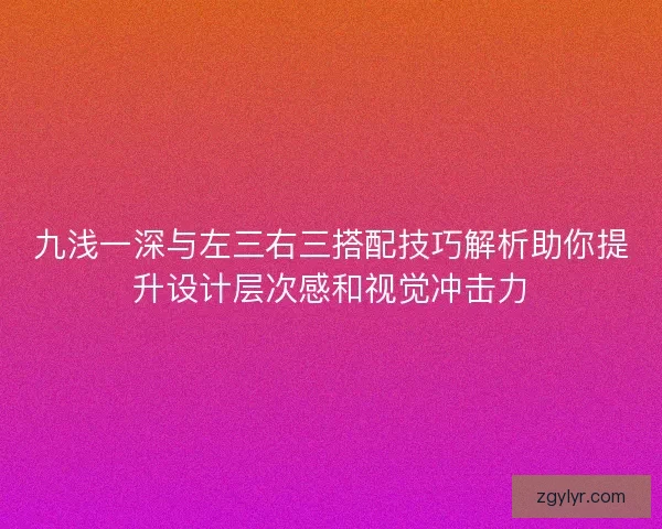 九浅一深与左三右三搭配技巧解析助你提升设计层次感和视觉冲击力 九浅一深与左三右三搭配技巧解析助你提升设计层次感和视觉冲击力