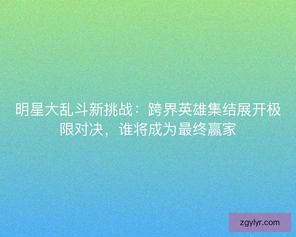 明星大乱斗新挑战:跨界英雄集结展开极限对决,谁将成为最终赢家 明星大乱斗新挑战:跨界英雄集结展开极限对决,谁将成为最终赢家