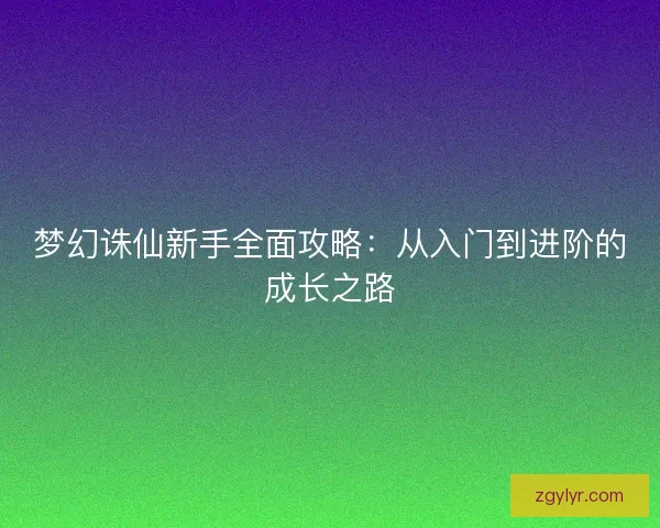 梦幻诛仙新手全面攻略:从入门到进阶的成长之路 梦幻诛仙新手全面攻略:从入门到进阶的成长之路