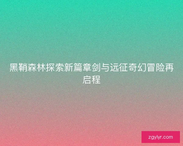 黑鞘森林探索新篇章剑与远征奇幻冒险再启程 黑鞘森林探索新篇章剑与远征奇幻冒险再启程