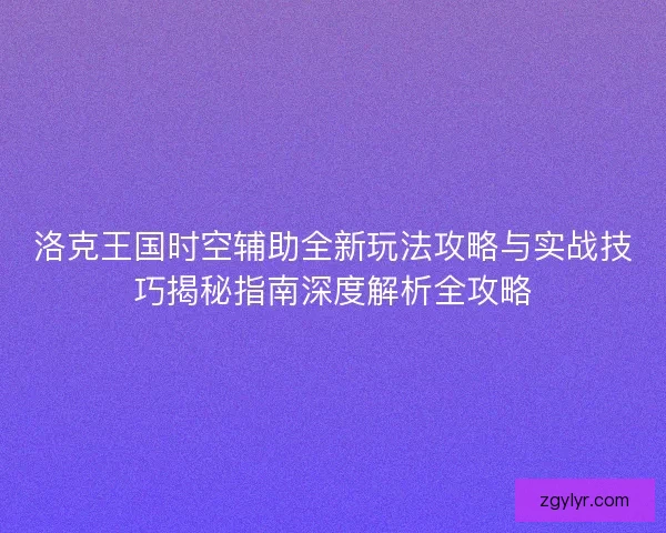 洛克王国时空辅助全新玩法攻略与实战技巧揭秘指南深度解析全攻略 洛克王国时空辅助全新玩法攻略与实战技巧揭秘指南深度解析全攻略