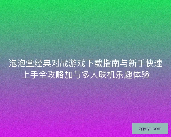 泡泡堂经典对战游戏下载指南与新手快速上手全攻略加与多人联机乐趣体验 泡泡堂经典对战游戏下载指南与新手快速上手全攻略加与多人联机乐趣体验