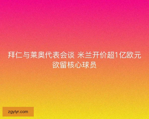 拜仁与莱奥代表会谈 米兰开价超1亿欧元欲留核心球员
