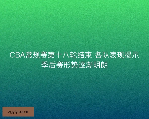 CBA常规赛第十八轮结束 各队表现揭示季后赛形势逐渐明朗