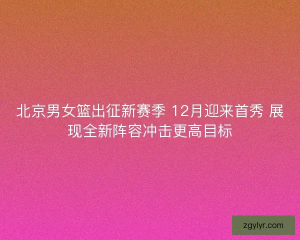 北京男女篮出征新赛季 12月迎来首秀 展现全新阵容冲击更高目标 北京男女篮出征新赛季 12月迎来首秀 展现全新阵容冲击更高目标