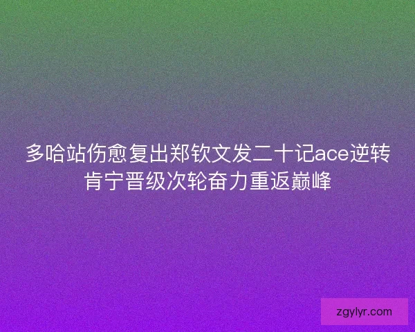 多哈站伤愈复出郑钦文发二十记ace逆转肯宁晋级次轮奋力重返巅峰