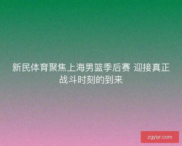新民体育聚焦上海男篮季后赛 迎接真正战斗时刻的到来