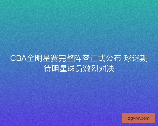 CBA全明星赛完整阵容正式公布 球迷期待明星球员激烈对决