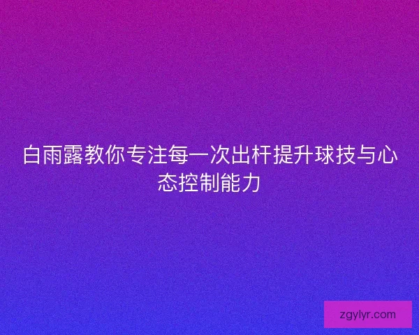 白雨露教你专注每一次出杆提升球技与心态控制能力