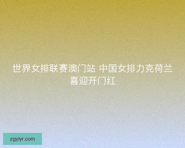 世界女排联赛澳门站 中国女排力克荷兰喜迎开门红 世界女排联赛澳门站 中国女排力克荷兰喜迎开门红