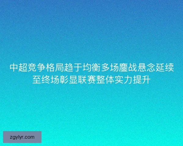 中超竞争格局趋于均衡多场鏖战悬念延续至终场彰显联赛整体实力提升 中超竞争格局趋于均衡多场鏖战悬念延续至终场彰显联赛整体实力提升