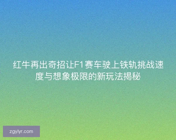 红牛再出奇招让F1赛车驶上铁轨挑战速度与想象极限的新玩法揭秘