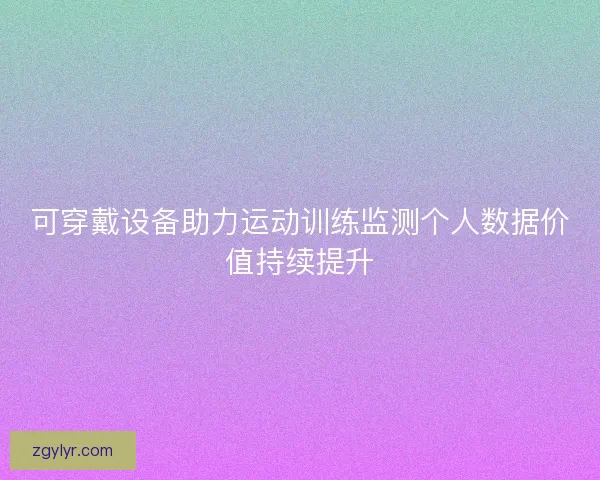 可穿戴设备助力运动训练监测个人数据价值持续提升 可穿戴设备助力运动训练监测个人数据价值持续提升