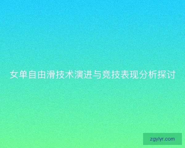 女单自由滑技术演进与竞技表现分析探讨