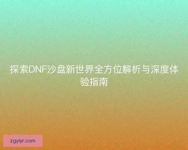探索DNF沙盘新世界全方位解析与深度体验指南