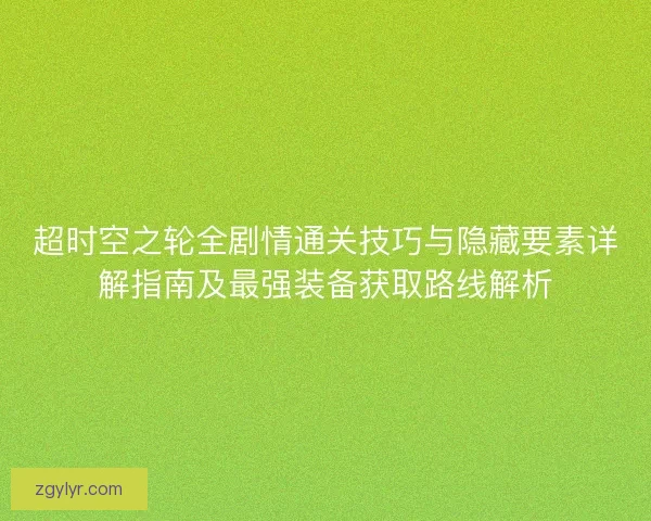 超时空之轮全剧情通关技巧与隐藏要素详解指南及最强装备获取路线解析 超时空之轮全剧情通关技巧与隐藏要素详解指南及最强装备获取路线解析