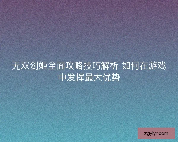 无双剑姬全面攻略技巧解析 如何在游戏中发挥最大优势 无双剑姬全面攻略技巧解析 如何在游戏中发挥最大优势