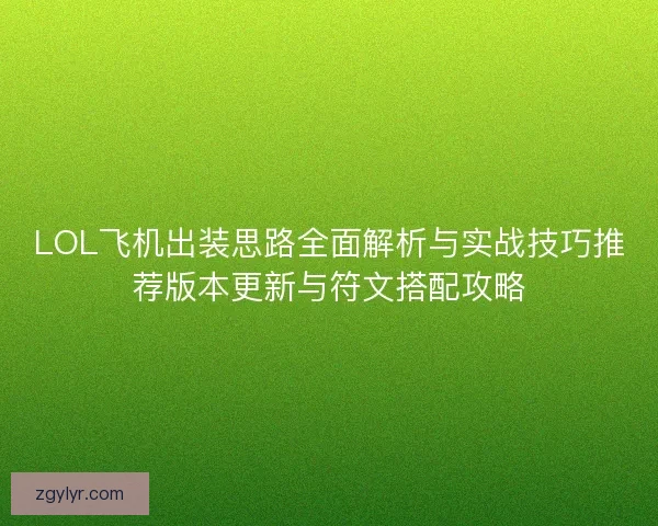 LOL飞机出装思路全面解析与实战技巧推荐版本更新与符文搭配攻略 LOL飞机出装思路全面解析与实战技巧推荐版本更新与符文搭配攻略