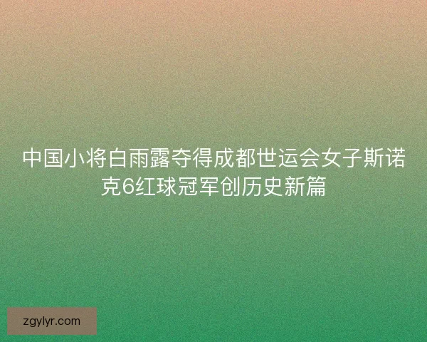 中国小将白雨露夺得成都世运会女子斯诺克6红球冠军创历史新篇 中国小将白雨露夺得成都世运会女子斯诺克6红球冠军创历史新篇