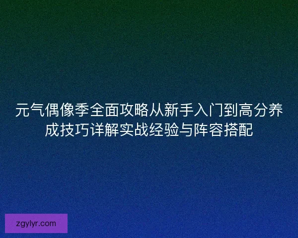 元气偶像季全面攻略从新手入门到高分养成技巧详解实战经验与阵容搭配 元气偶像季全面攻略从新手入门到高分养成技巧详解实战经验与阵容搭配