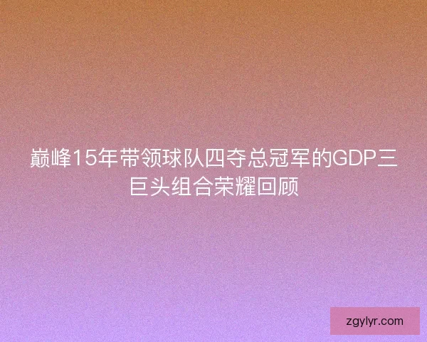 巅峰15年带领球队四夺总冠军的GDP三巨头组合荣耀回顾