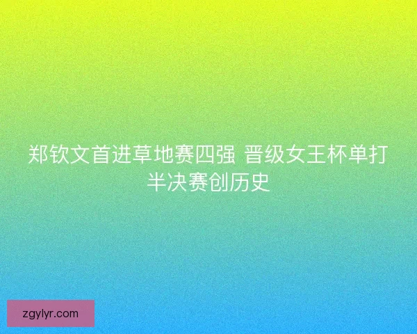 郑钦文首进草地赛四强 晋级女王杯单打半决赛创历史 郑钦文首进草地赛四强 晋级女王杯单打半决赛创历史
