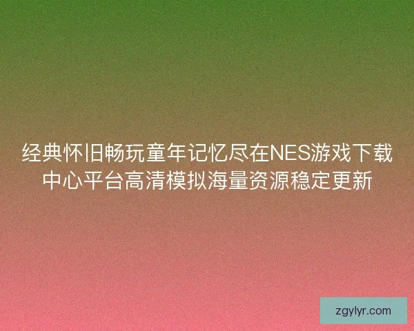 经典怀旧畅玩童年记忆尽在NES游戏下载中心平台高清模拟海量资源稳定更新 经典怀旧畅玩童年记忆尽在NES游戏下载中心平台高清模拟海量资源稳定更新