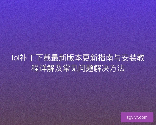 lol补丁下载最新版本更新指南与安装教程详解及常见问题解决方法
