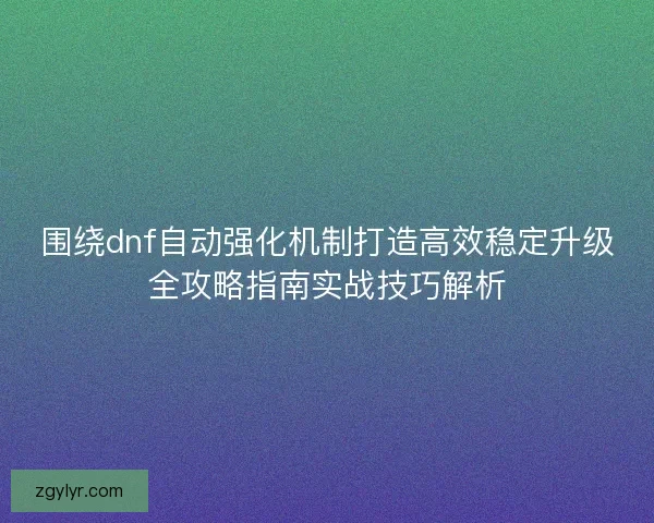 围绕dnf自动强化机制打造高效稳定升级全攻略指南实战技巧解析 围绕dnf自动强化机制打造高效稳定升级全攻略指南实战技巧解析