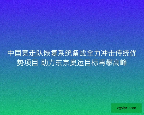 中国竞走队恢复系统备战全力冲击传统优势项目 助力东京奥运目标再攀高峰 中国竞走队恢复系统备战全力冲击传统优势项目 助力东京奥运目标再攀高峰