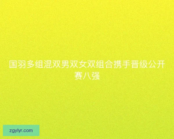 国羽多组混双男双女双组合携手晋级公开赛八强 国羽多组混双男双女双组合携手晋级公开赛八强