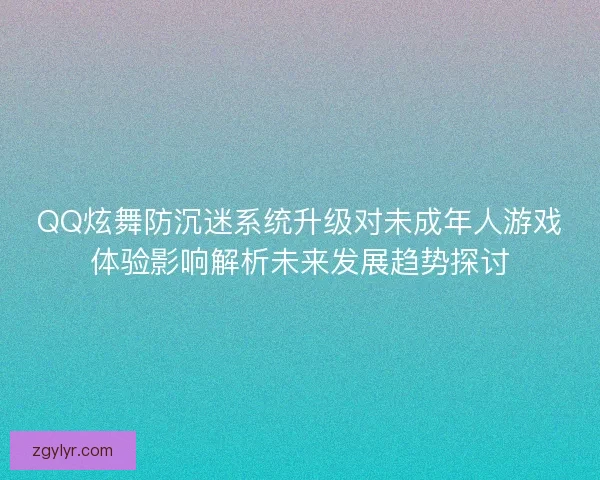 QQ炫舞防沉迷系统升级对未成年人游戏体验影响解析未来发展趋势探讨 QQ炫舞防沉迷系统升级对未成年人游戏体验影响解析未来发展趋势探讨