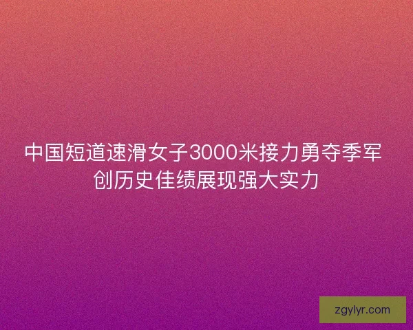 中国短道速滑女子3000米接力勇夺季军 创历史佳绩展现强大实力 中国短道速滑女子3000米接力勇夺季军 创历史佳绩展现强大实力