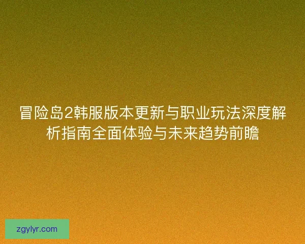 冒险岛2韩服版本更新与职业玩法深度解析指南全面体验与未来趋势前瞻 冒险岛2韩服版本更新与职业玩法深度解析指南全面体验与未来趋势前瞻
