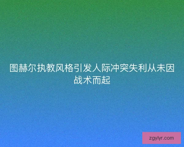 图赫尔执教风格引发人际冲突失利从未因战术而起