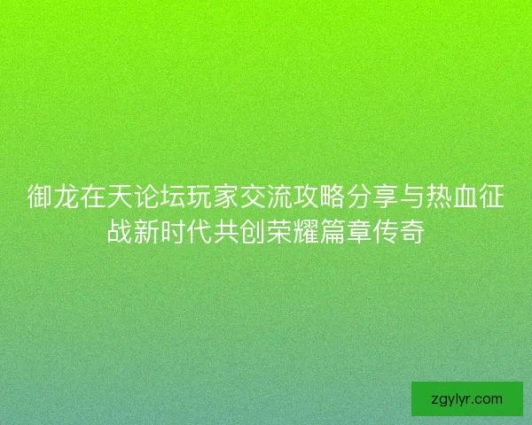 御龙在天论坛玩家交流攻略分享与热血征战新时代共创荣耀篇章传奇 御龙在天论坛玩家交流攻略分享与热血征战新时代共创荣耀篇章传奇