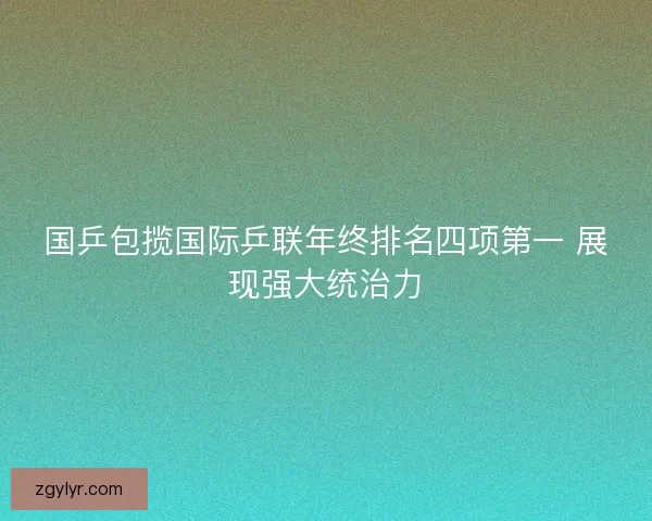 国乒包揽国际乒联年终排名四项第一 展现强大统治力 国乒包揽国际乒联年终排名四项第一 展现强大统治力
